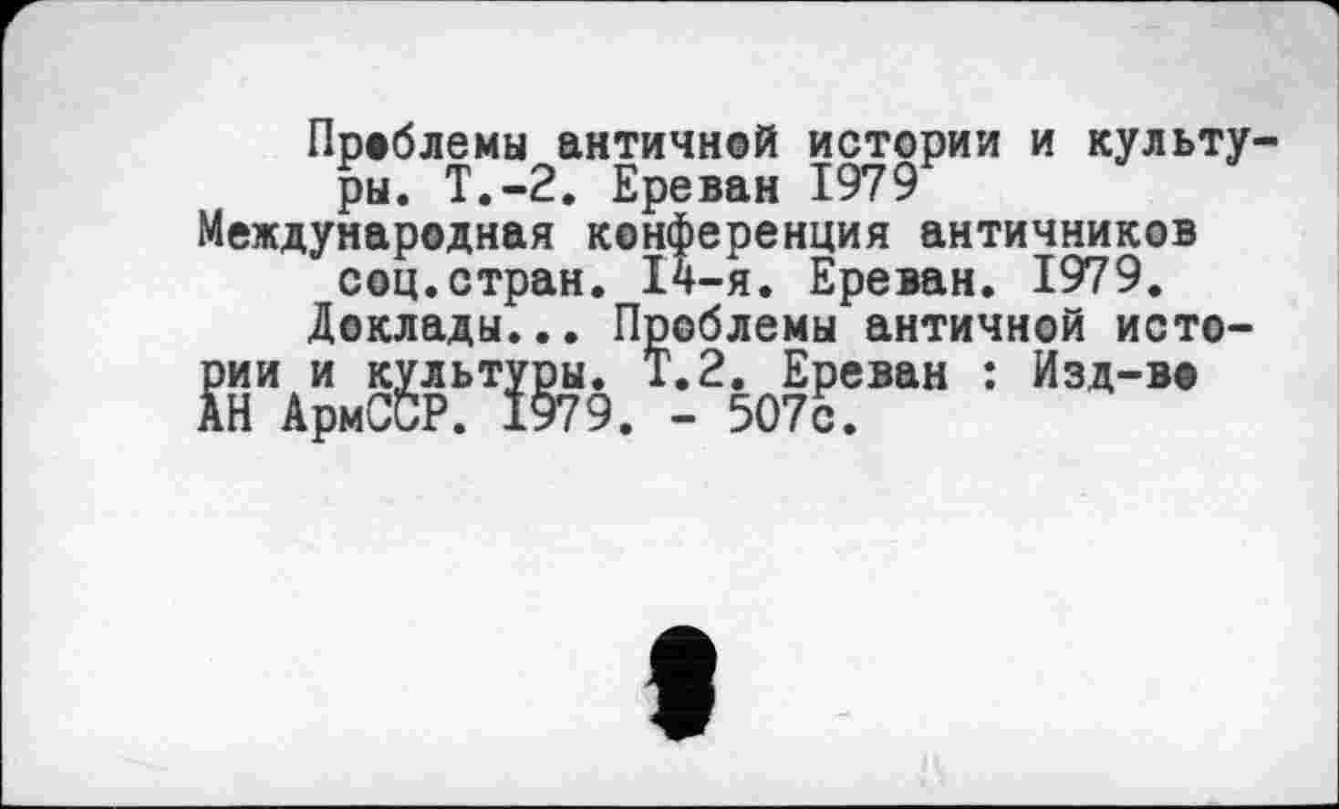 ﻿Проблемы античной истории и культуры. Т.-2. Ереван 1979 Международная конференция античников соц.стран. 14-я. Ереван. 1979.
Доклады... Проблемы античной истории и культуры. Т.2. Ереван : Изд-во АН АрмССР. 1979. - 507с.